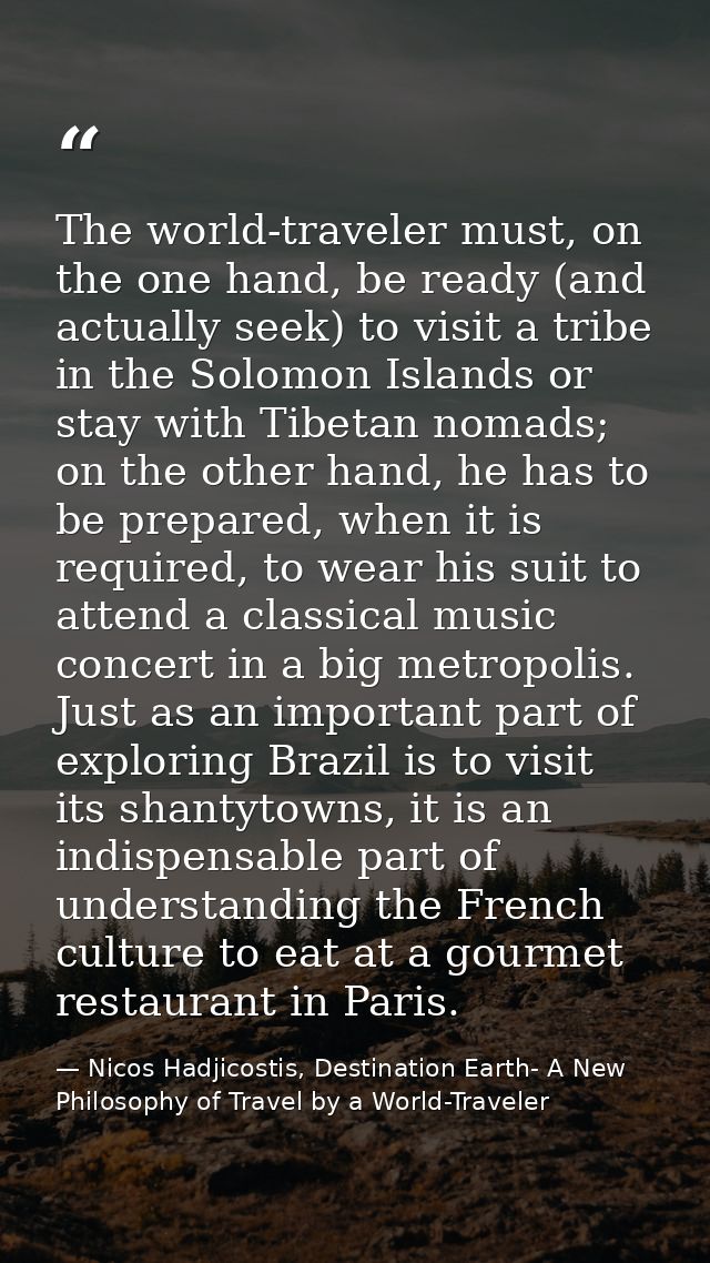The world-traveler must, on the one hand, be ready (and actually seek) to visit a tribe in the Solomon Islands or stay w — Nicos Hadjicostis, Destination Earth- A New Philosophy of Travel by a World-Traveler