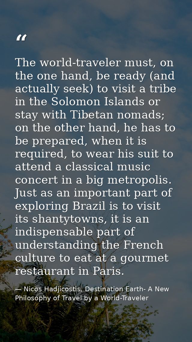 The world-traveler must, on the one hand, be ready (and actually seek) to visit a tribe in the Solomon Islands or stay w — Nicos Hadjicostis, Destination Earth- A New Philosophy of Travel by a World-Traveler