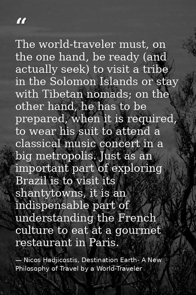 The world-traveler must, on the one hand, be ready (and actually seek) to visit a tribe in the Solomon Islands or stay w — Nicos Hadjicostis, Destination Earth- A New Philosophy of Travel by a World-Traveler