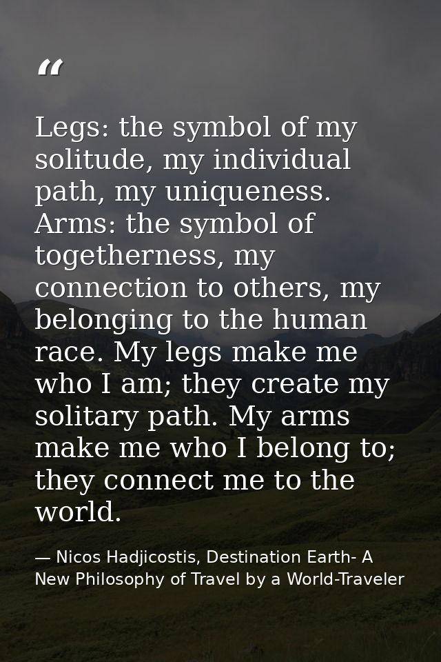 Legs: the symbol of my solitude, my individual path, my uniqueness. Arms: the symbol of togetherness, my connection to o — Nicos Hadjicostis, Destination Earth- A New Philosophy of Travel by a World-Traveler