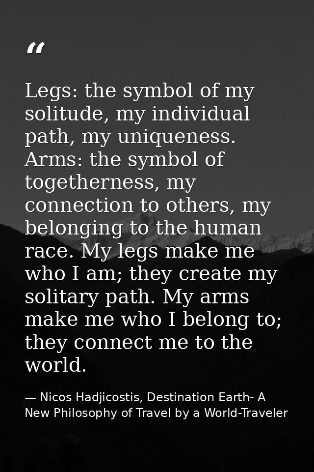 Legs: the symbol of my solitude, my individual path, my uniqueness. Arms: the symbol of togetherness, my connection to o — Nicos Hadjicostis, Destination Earth- A New Philosophy of Travel by a World-Traveler