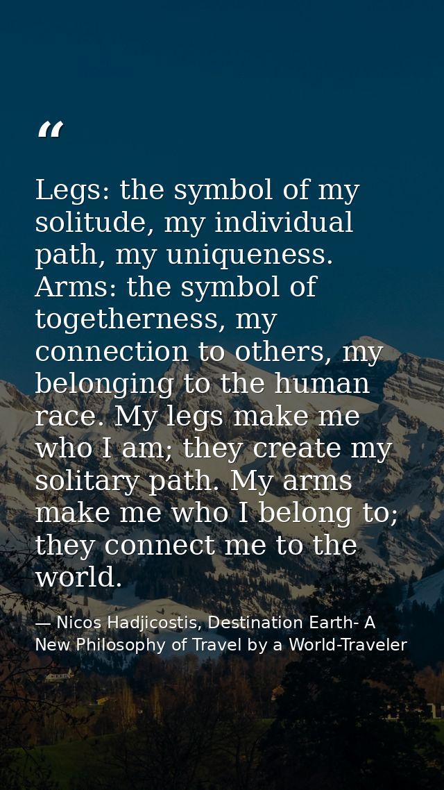 Legs: the symbol of my solitude, my individual path, my uniqueness. Arms: the symbol of togetherness, my connection to o — Nicos Hadjicostis, Destination Earth- A New Philosophy of Travel by a World-Traveler