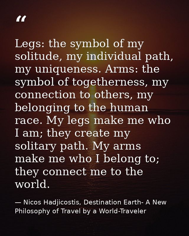 Legs: the symbol of my solitude, my individual path, my uniqueness. Arms: the symbol of togetherness, my connection to o — Nicos Hadjicostis, Destination Earth- A New Philosophy of Travel by a World-Traveler