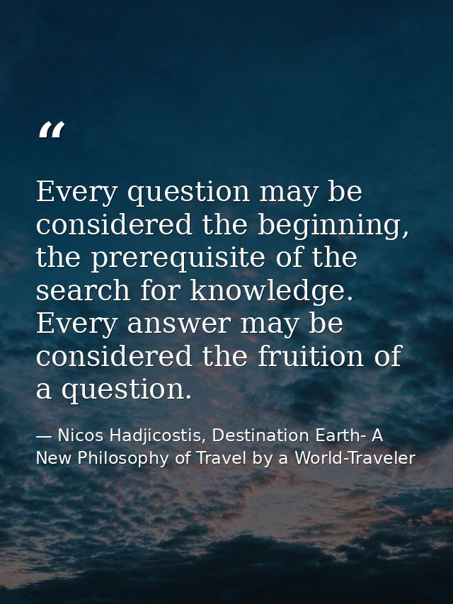 Every question may be considered the beginning, the prerequisite of the search for knowledge. Every answer may be consid — Nicos Hadjicostis, Destination Earth- A New Philosophy of Travel by a World-Traveler
