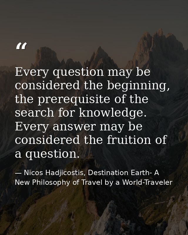 Every question may be considered the beginning, the prerequisite of the search for knowledge. Every answer may be consid — Nicos Hadjicostis, Destination Earth- A New Philosophy of Travel by a World-Traveler