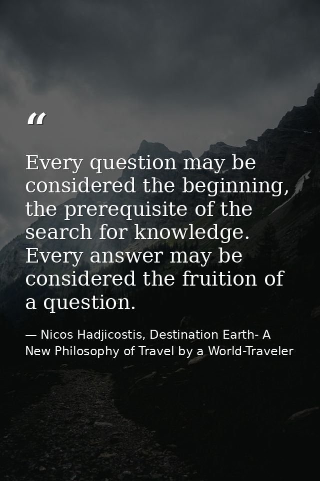 Every question may be considered the beginning, the prerequisite of the search for knowledge. Every answer may be consid — Nicos Hadjicostis, Destination Earth- A New Philosophy of Travel by a World-Traveler