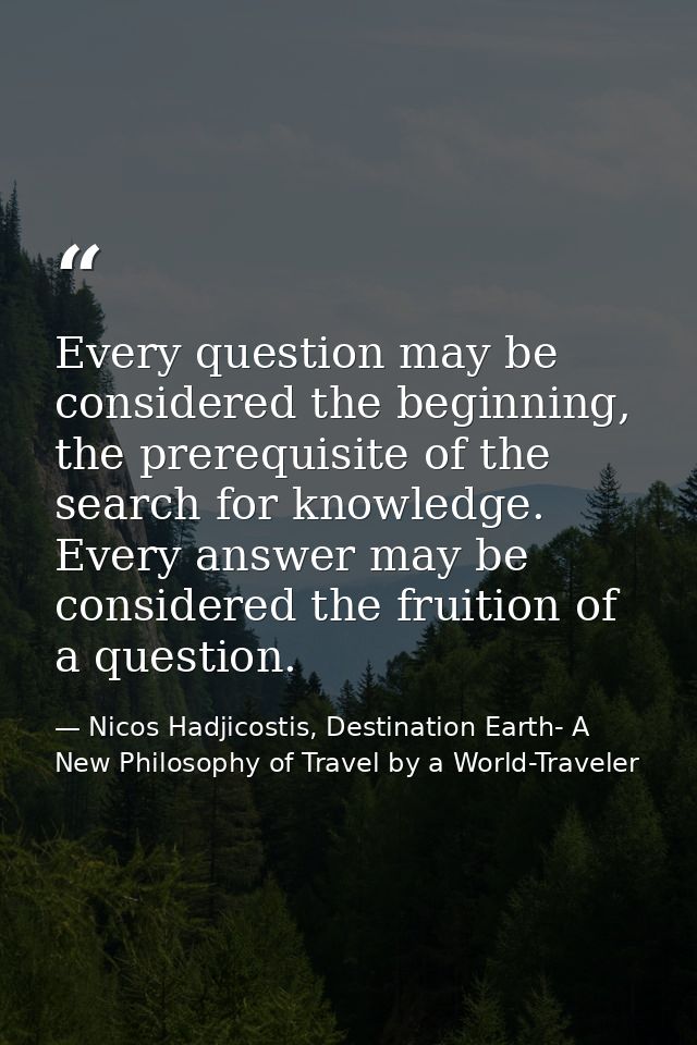 Every question may be considered the beginning, the prerequisite of the search for knowledge. Every answer may be consid — Nicos Hadjicostis, Destination Earth- A New Philosophy of Travel by a World-Traveler
