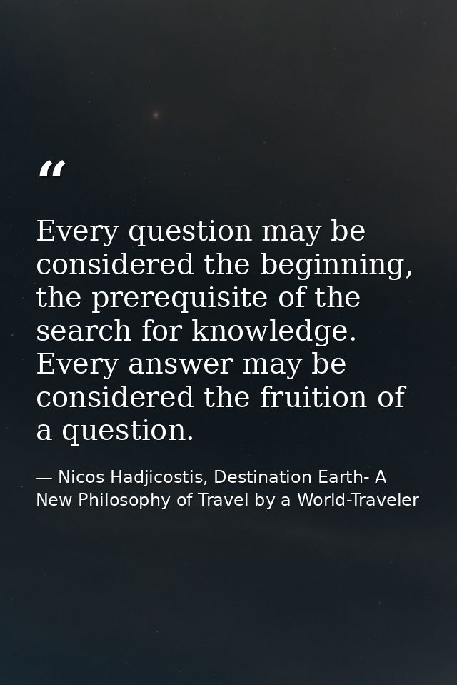 Every question may be considered the beginning, the prerequisite of the search for knowledge. Every answer may be consid — Nicos Hadjicostis, Destination Earth- A New Philosophy of Travel by a World-Traveler