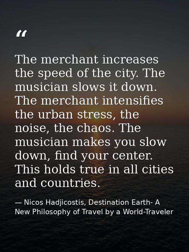 The merchant increases the speed of the city. The musician slows it down. The merchant intensifies the urban stress, the — Nicos Hadjicostis, Destination Earth- A New Philosophy of Travel by a World-Traveler