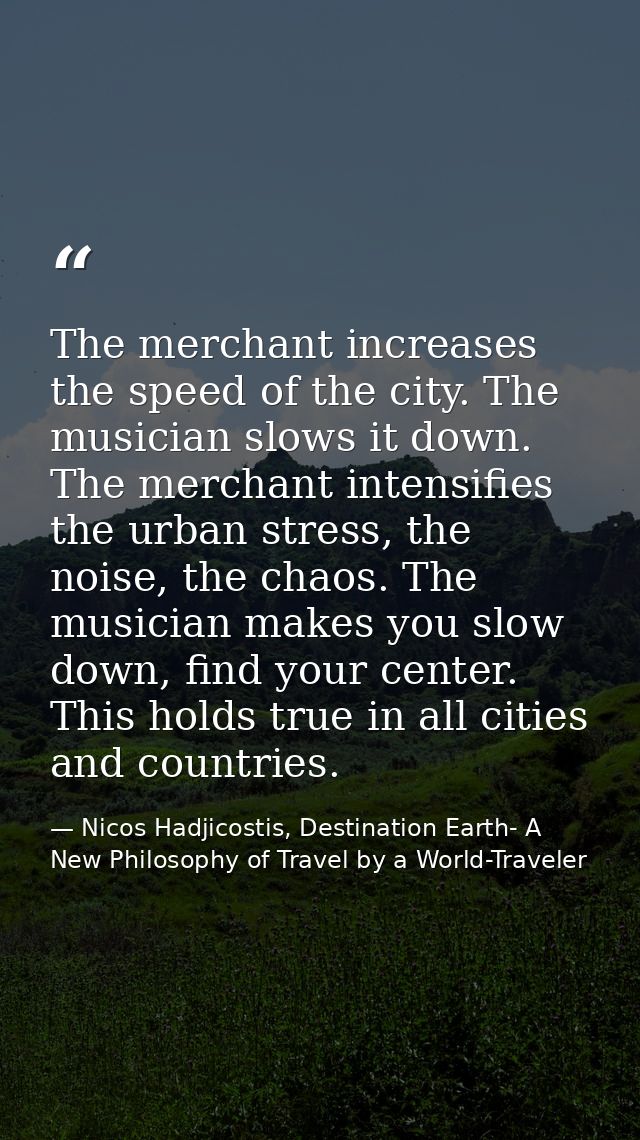 The merchant increases the speed of the city. The musician slows it down. The merchant intensifies the urban stress, the — Nicos Hadjicostis, Destination Earth- A New Philosophy of Travel by a World-Traveler