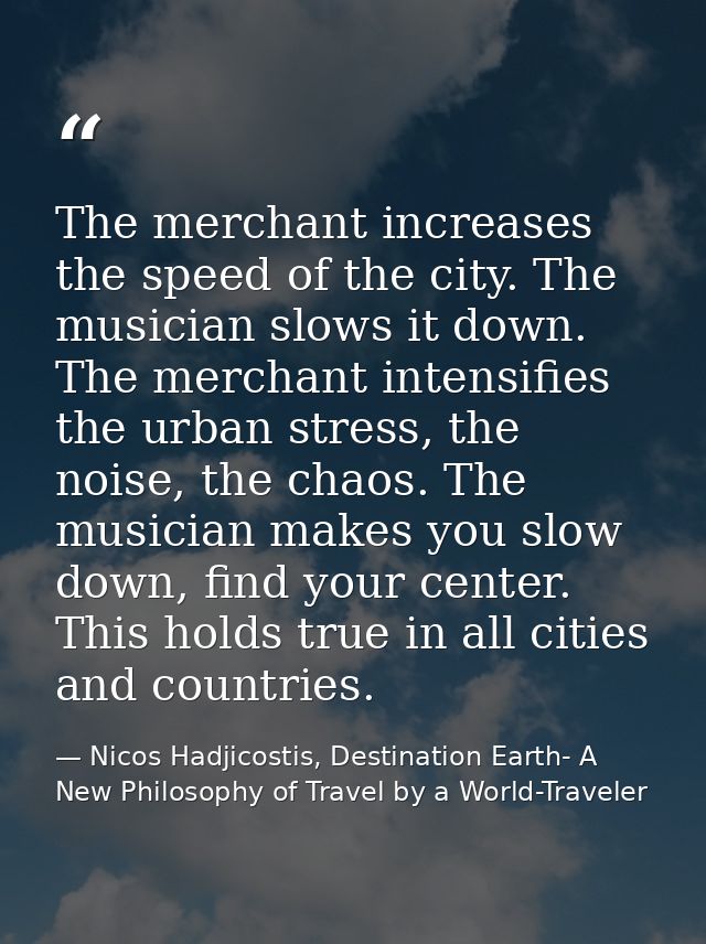 The merchant increases the speed of the city. The musician slows it down. The merchant intensifies the urban stress, the — Nicos Hadjicostis, Destination Earth- A New Philosophy of Travel by a World-Traveler