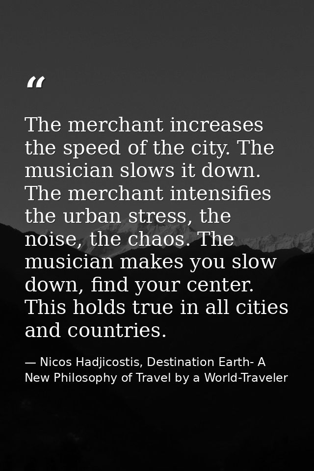 The merchant increases the speed of the city. The musician slows it down. The merchant intensifies the urban stress, the — Nicos Hadjicostis, Destination Earth- A New Philosophy of Travel by a World-Traveler