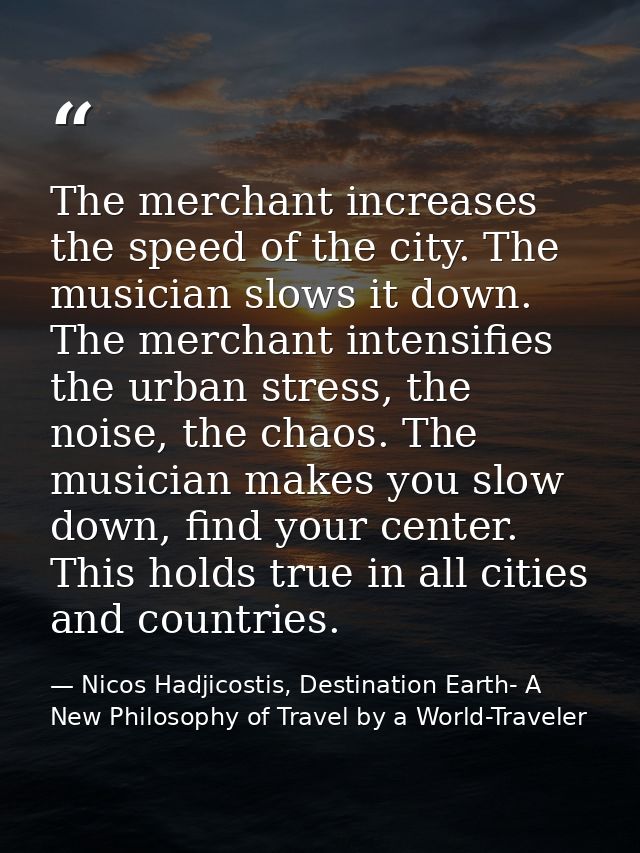 The merchant increases the speed of the city. The musician slows it down. The merchant intensifies the urban stress, the — Nicos Hadjicostis, Destination Earth- A New Philosophy of Travel by a World-Traveler