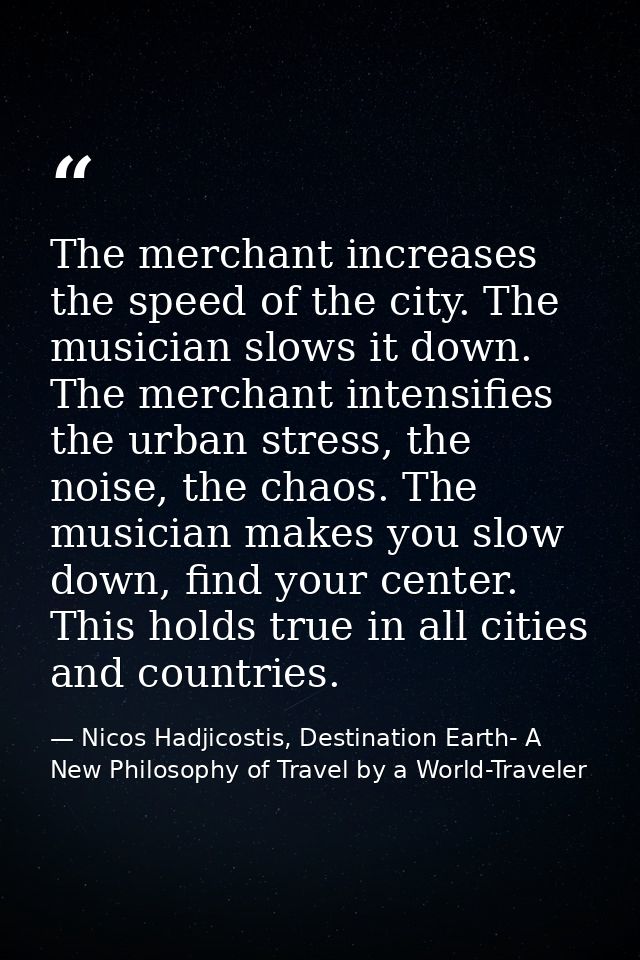 The merchant increases the speed of the city. The musician slows it down. The merchant intensifies the urban stress, the — Nicos Hadjicostis, Destination Earth- A New Philosophy of Travel by a World-Traveler