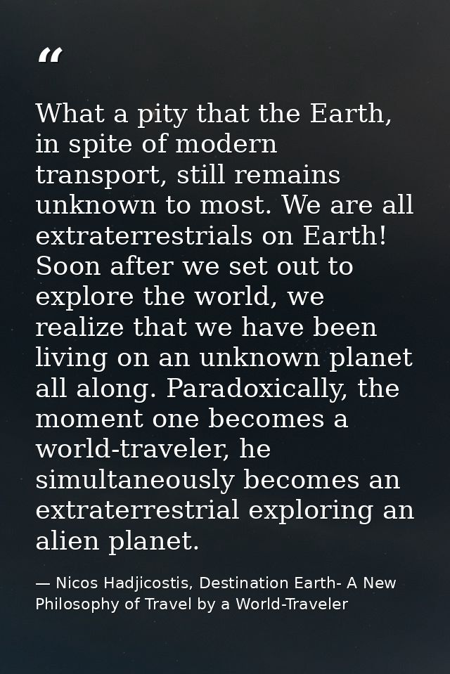 What a pity that the Earth, in spite of modern transport, still remains unknown to most. We are all extraterrestrials on — Nicos Hadjicostis, Destination Earth- A New Philosophy of Travel by a World-Traveler