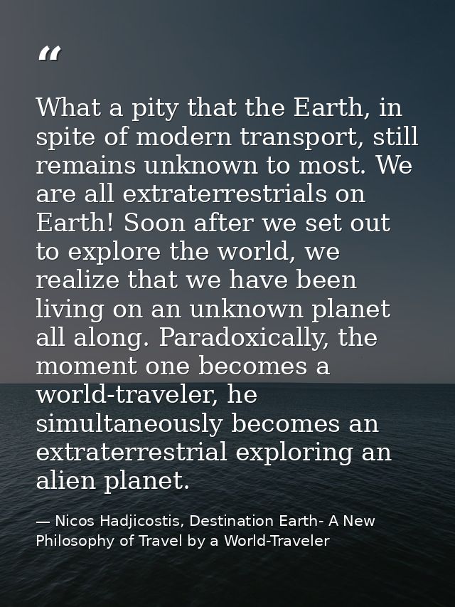What a pity that the Earth, in spite of modern transport, still remains unknown to most. We are all extraterrestrials on — Nicos Hadjicostis, Destination Earth- A New Philosophy of Travel by a World-Traveler