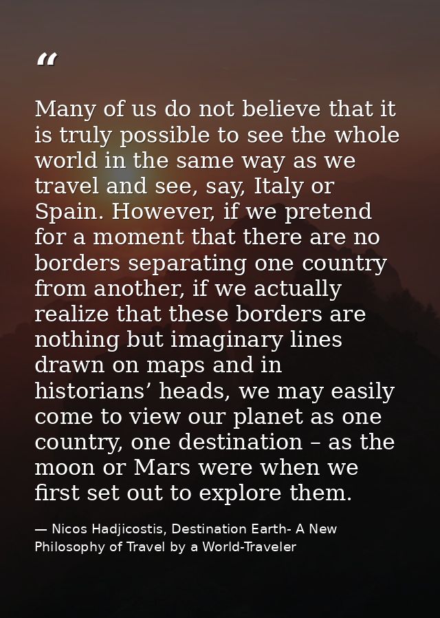 Many of us do not believe that it is truly possible to see the whole world in the same way as we travel and see, say, It — Nicos Hadjicostis, Destination Earth- A New Philosophy of Travel by a World-Traveler