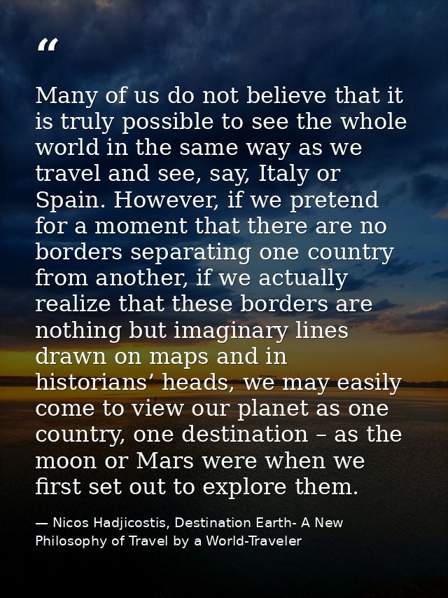 Many of us do not believe that it is truly possible to see the whole world in the same way as we travel and see, say, It — Nicos Hadjicostis, Destination Earth- A New Philosophy of Travel by a World-Traveler