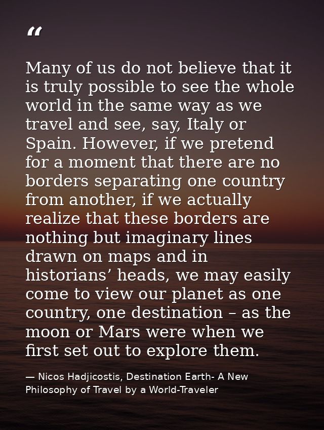 Many of us do not believe that it is truly possible to see the whole world in the same way as we travel and see, say, It — Nicos Hadjicostis, Destination Earth- A New Philosophy of Travel by a World-Traveler