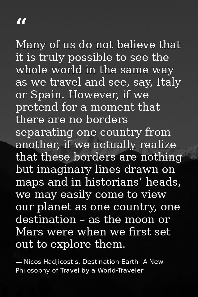 Many of us do not believe that it is truly possible to see the whole world in the same way as we travel and see, say, It — Nicos Hadjicostis, Destination Earth- A New Philosophy of Travel by a World-Traveler