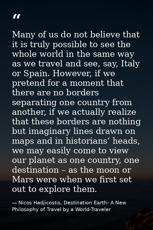 Many of us do not believe that it is truly possible to see the whole world in the same way as we travel and see, say, It — Nicos Hadjicostis, Destination Earth- A New Philosophy of Travel by a World-Traveler