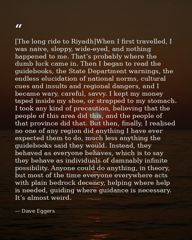 [The long ride to Riyadh]When I first travelled, I was naive, sloppy, wide-eyed, and nothing happened to me. That’s prob — Dave Eggers