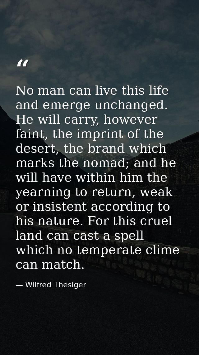 No man can live this life and emerge unchanged. He will carry, however faint, the imprint of the desert, the brand which — Wilfred Thesiger