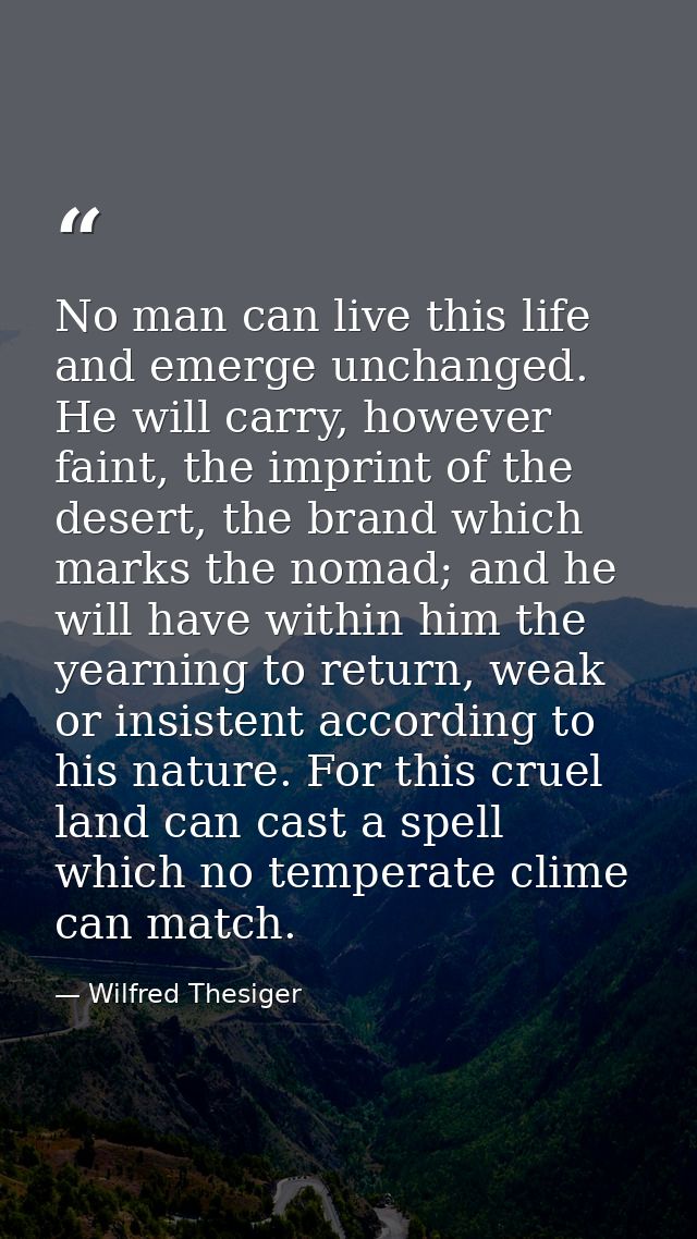 No man can live this life and emerge unchanged. He will carry, however faint, the imprint of the desert, the brand which — Wilfred Thesiger