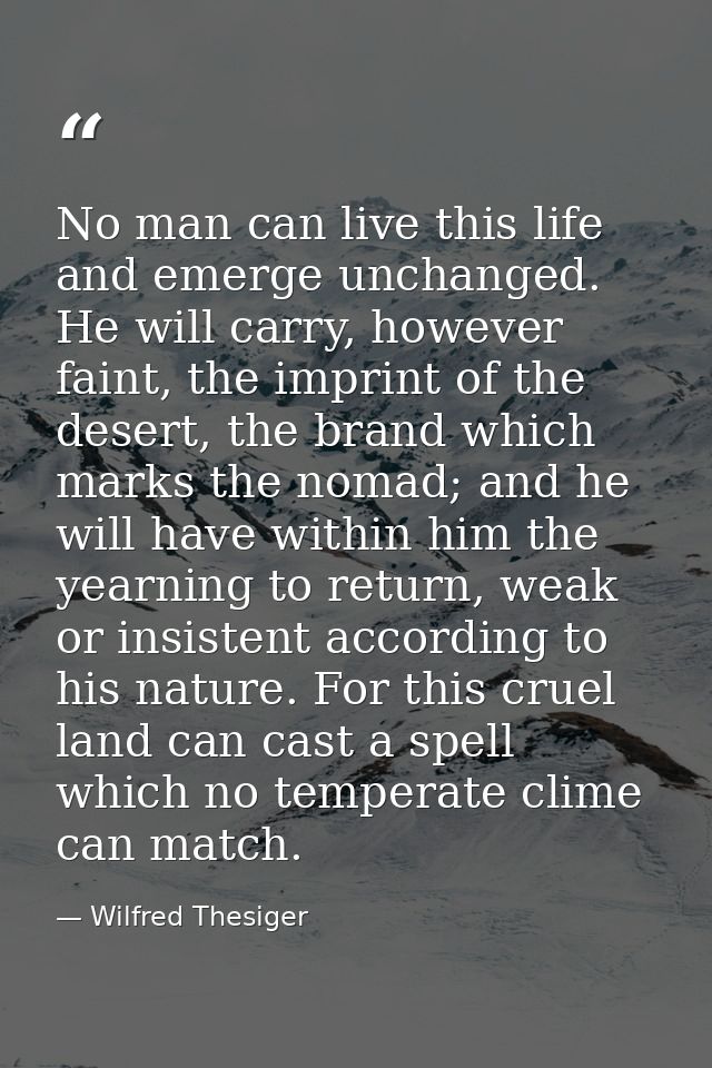 No man can live this life and emerge unchanged. He will carry, however faint, the imprint of the desert, the brand which — Wilfred Thesiger