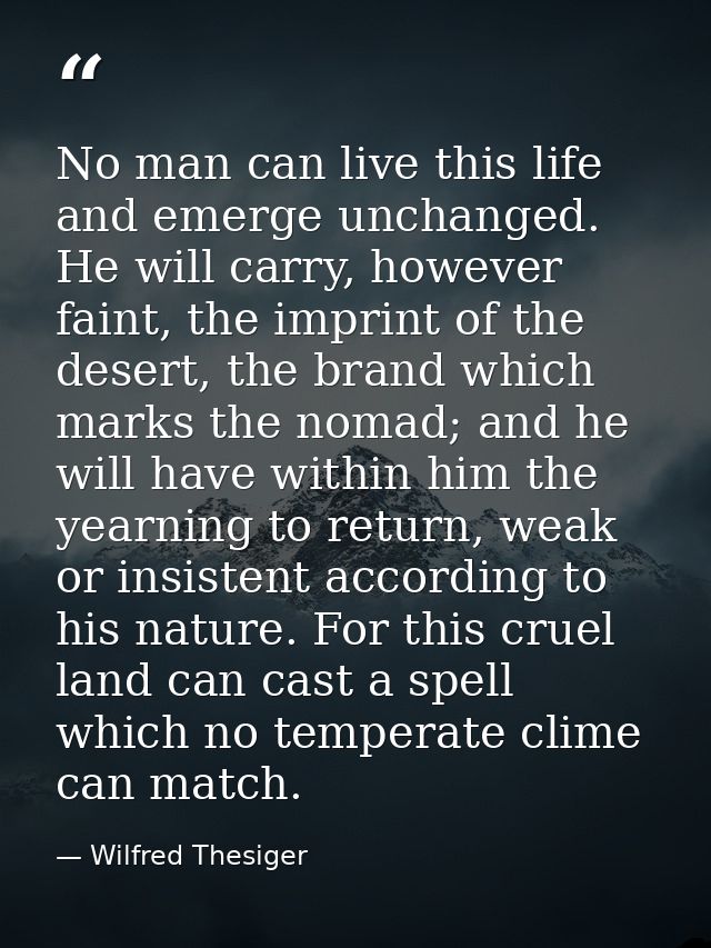 No man can live this life and emerge unchanged. He will carry, however faint, the imprint of the desert, the brand which — Wilfred Thesiger