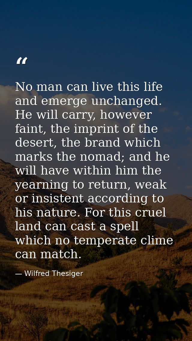 No man can live this life and emerge unchanged. He will carry, however faint, the imprint of the desert, the brand which — Wilfred Thesiger