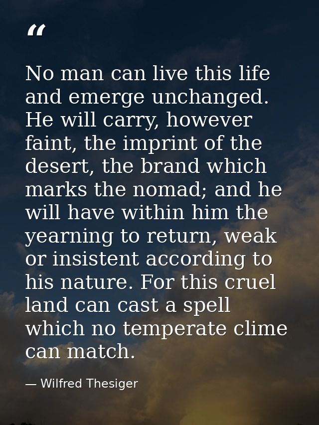 No man can live this life and emerge unchanged. He will carry, however faint, the imprint of the desert, the brand which — Wilfred Thesiger