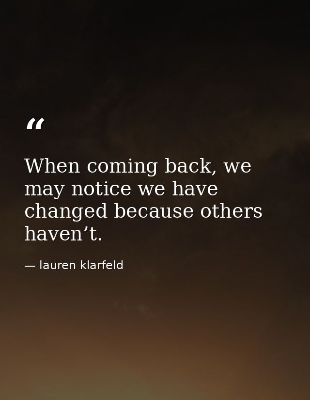 When coming back, we may notice we have changed because others haven’t. — lauren klarfeld