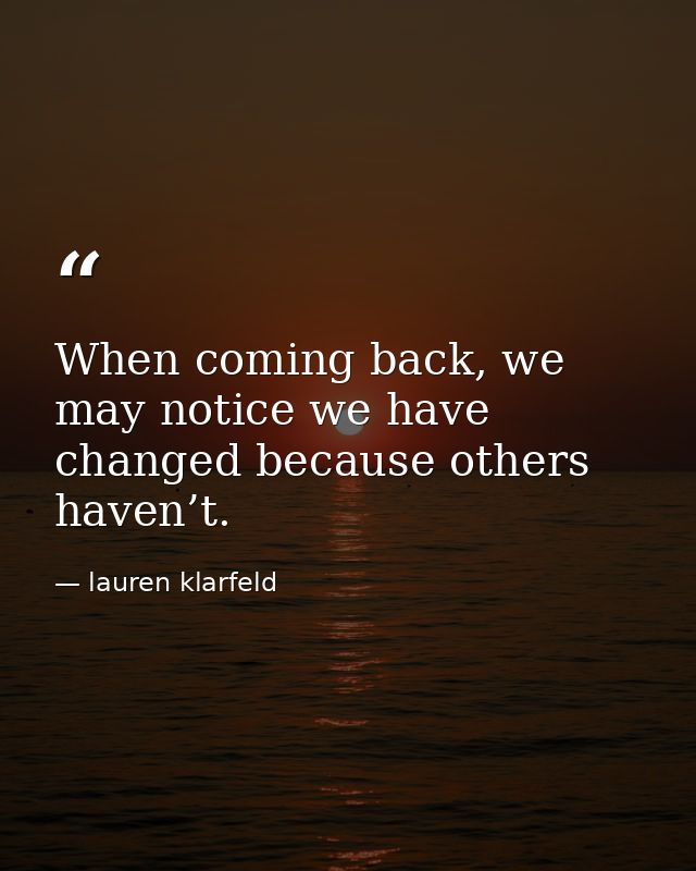 When coming back, we may notice we have changed because others haven’t. — lauren klarfeld
