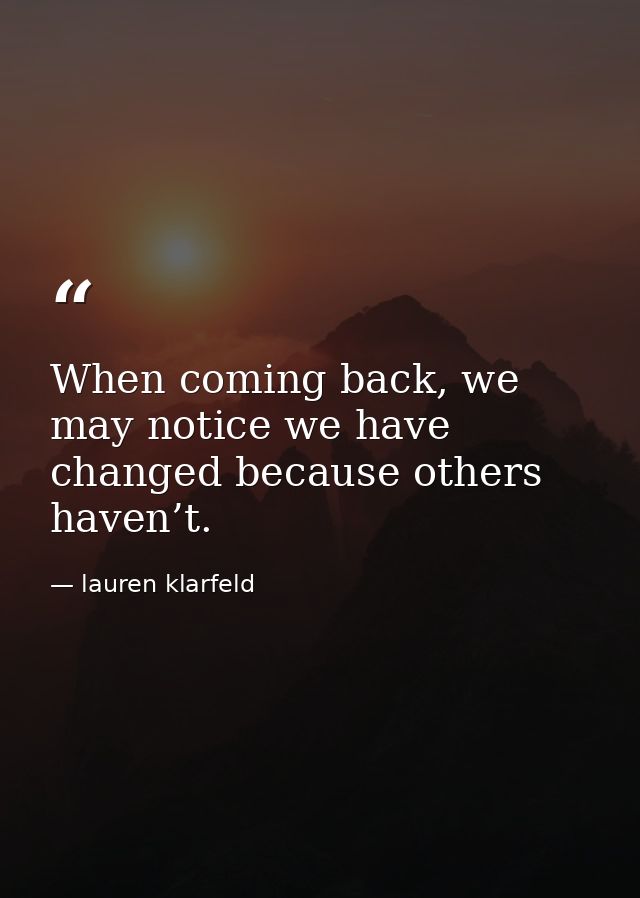 When coming back, we may notice we have changed because others haven’t. — lauren klarfeld