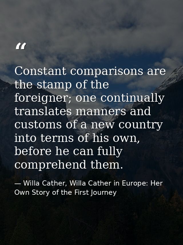 Constant comparisons are the stamp of the foreigner; one continually translates manners and customs of a new country int — Willa Cather, Willa Cather in Europe: Her Own Story of the First Journey