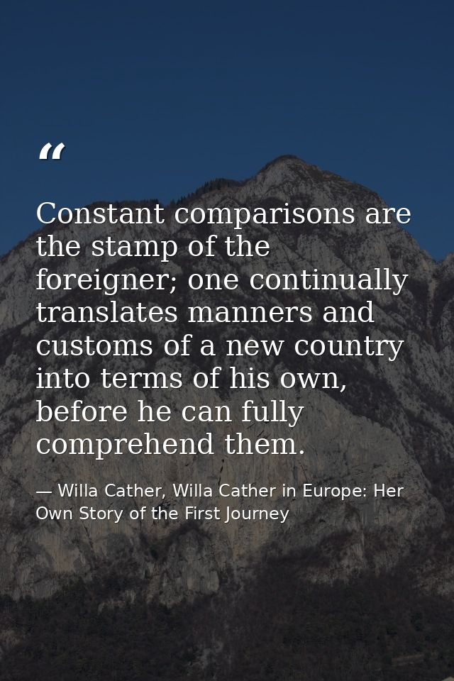 Constant comparisons are the stamp of the foreigner; one continually translates manners and customs of a new country int — Willa Cather, Willa Cather in Europe: Her Own Story of the First Journey