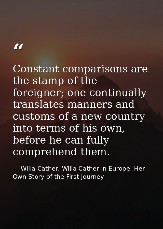Constant comparisons are the stamp of the foreigner; one continually translates manners and customs of a new country int — Willa Cather, Willa Cather in Europe: Her Own Story of the First Journey