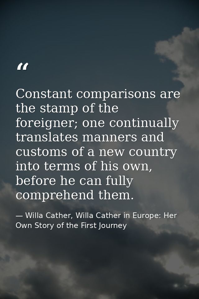Constant comparisons are the stamp of the foreigner; one continually translates manners and customs of a new country int — Willa Cather, Willa Cather in Europe: Her Own Story of the First Journey