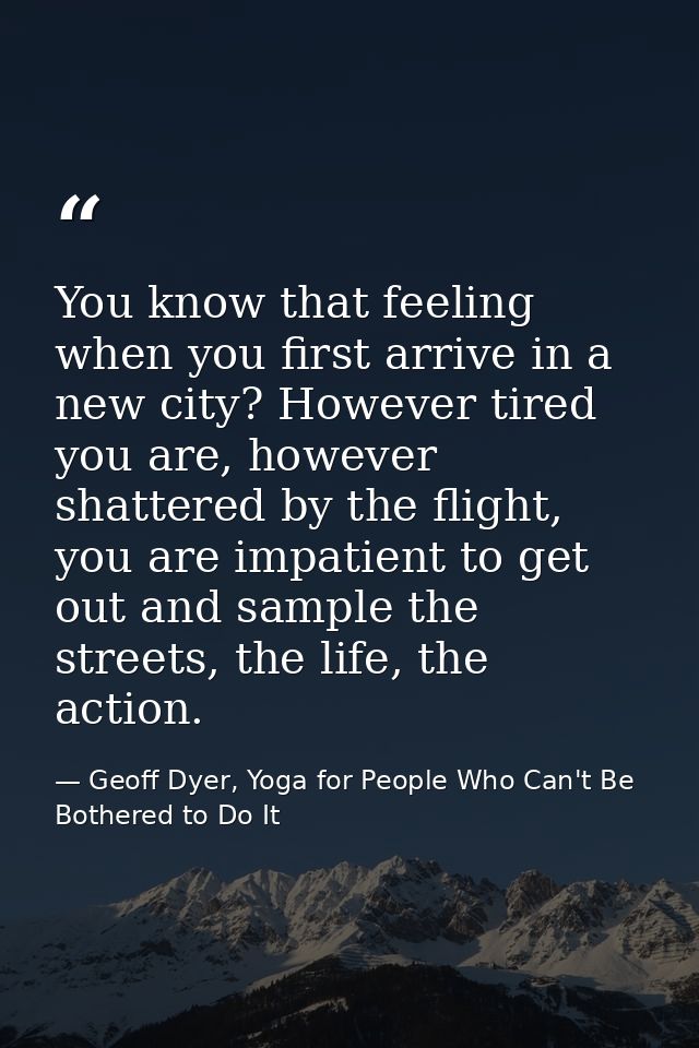 You know that feeling when you first arrive in a new city? However tired you are, however shattered by the flight, you a — Geoff Dyer, Yoga for People Who Can't Be Bothered to Do It
