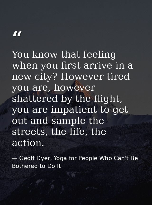 You know that feeling when you first arrive in a new city? However tired you are, however shattered by the flight, you a — Geoff Dyer, Yoga for People Who Can't Be Bothered to Do It