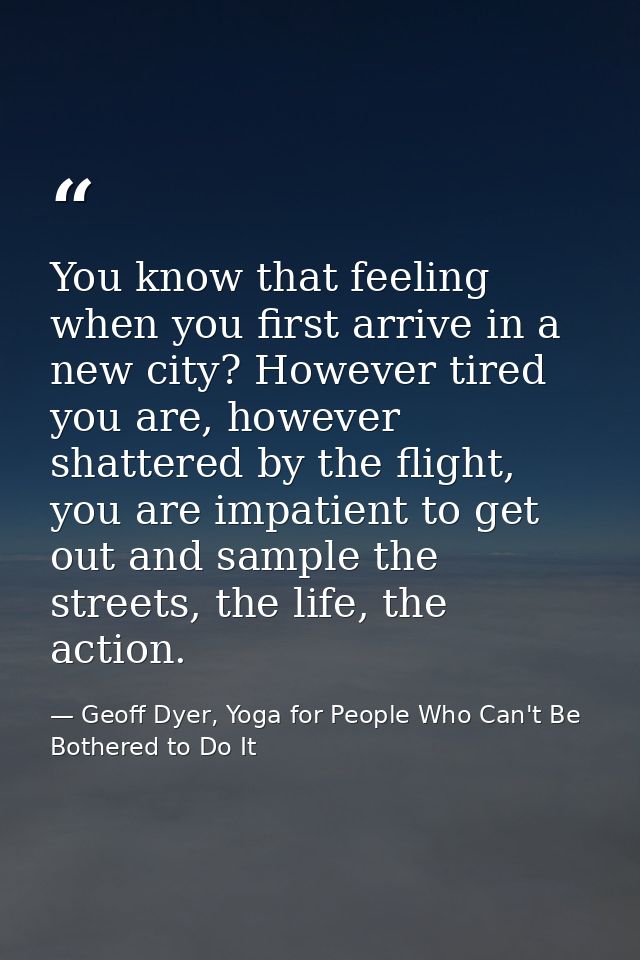 You know that feeling when you first arrive in a new city? However tired you are, however shattered by the flight, you a — Geoff Dyer, Yoga for People Who Can't Be Bothered to Do It