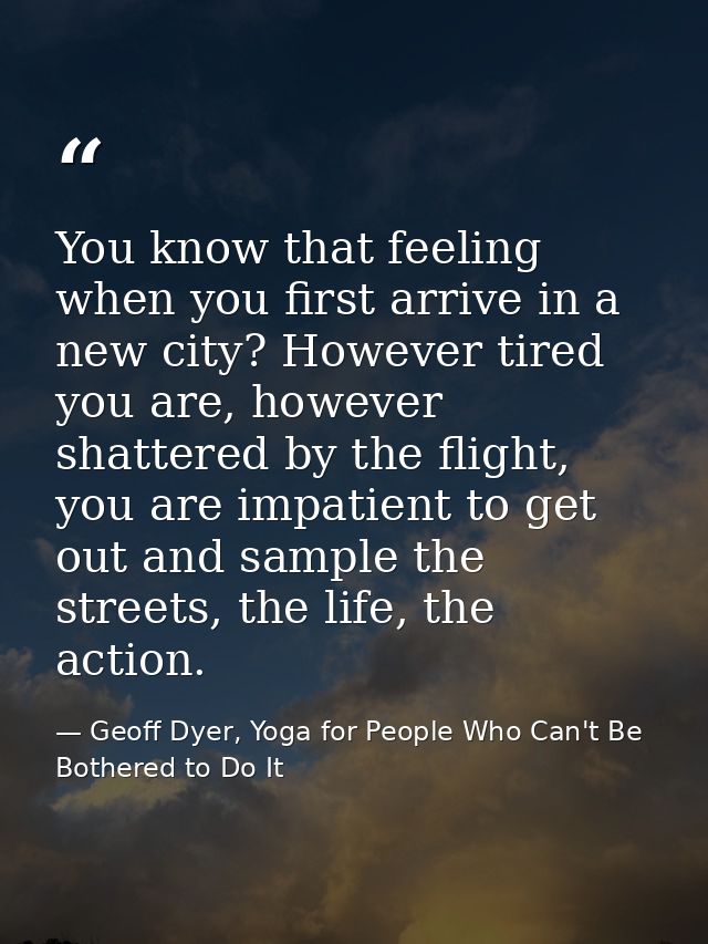 You know that feeling when you first arrive in a new city? However tired you are, however shattered by the flight, you a — Geoff Dyer, Yoga for People Who Can't Be Bothered to Do It