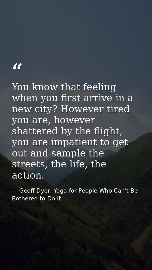 You know that feeling when you first arrive in a new city? However tired you are, however shattered by the flight, you a — Geoff Dyer, Yoga for People Who Can't Be Bothered to Do It
