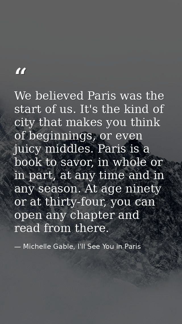 We believed Paris was the start of us. It's the kind of city that makes you think of beginnings, or even juicy middles.  — Michelle Gable, I'll See You in Paris
