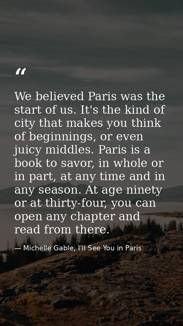 We believed Paris was the start of us. It's the kind of city that makes you think of beginnings, or even juicy middles.  — Michelle Gable, I'll See You in Paris