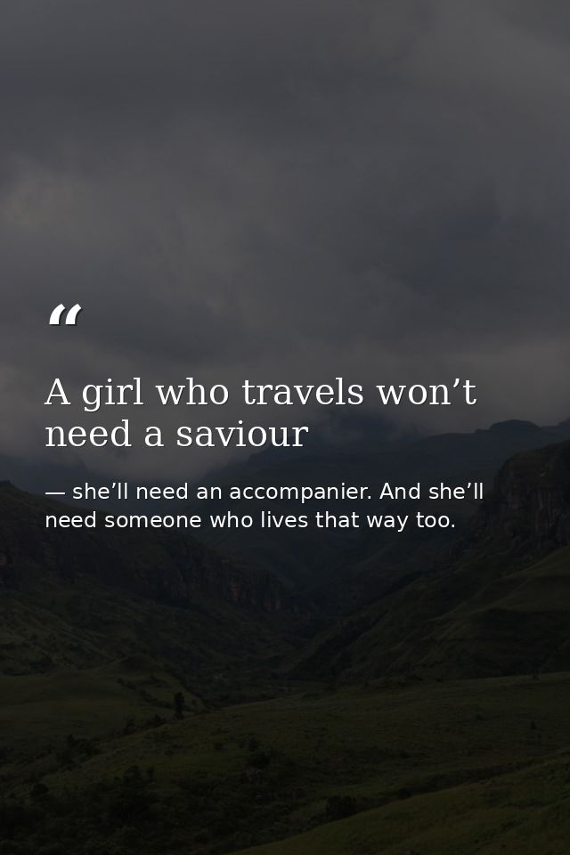 A girl who travels won’t need a saviour — she’ll need an accompanier. And she’ll need someone who lives that way too.