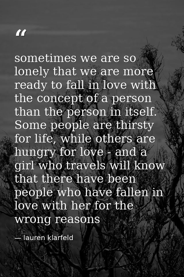 sometimes we are so lonely that we are more ready to fall in love with the concept of a person than the person in itself — lauren klarfeld