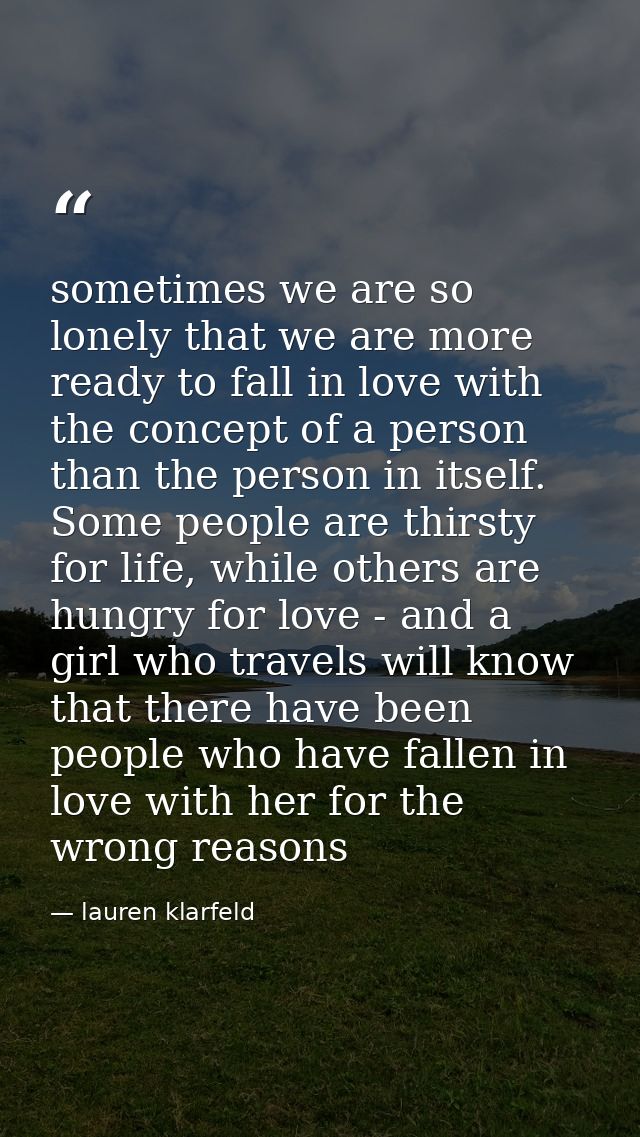 sometimes we are so lonely that we are more ready to fall in love with the concept of a person than the person in itself — lauren klarfeld
