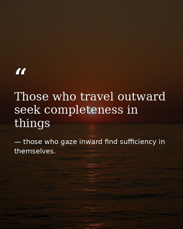 Those who travel outward seek completeness in things — those who gaze inward find sufficiency in themselves.